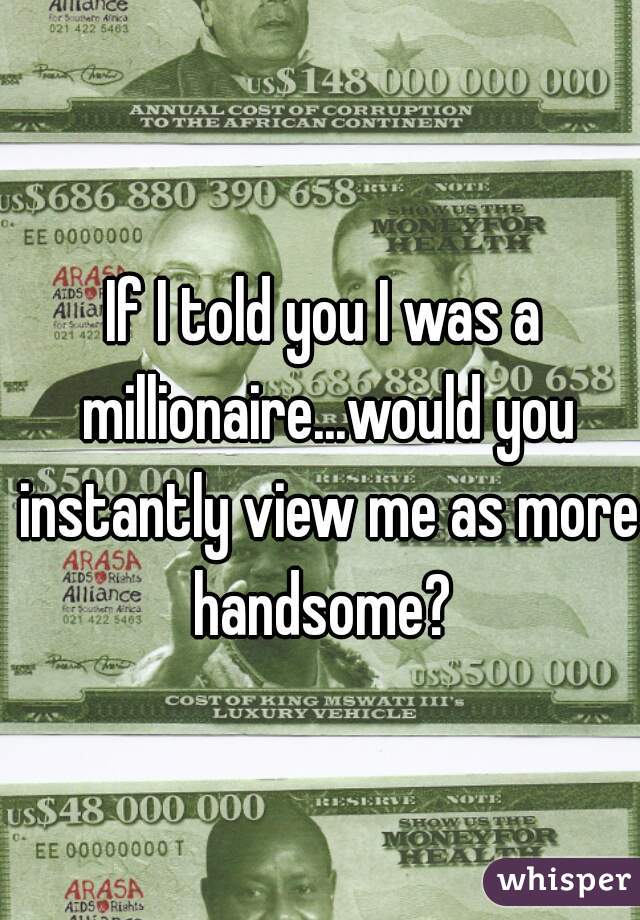 If I told you I was a millionaire...would you instantly view me as more handsome? 