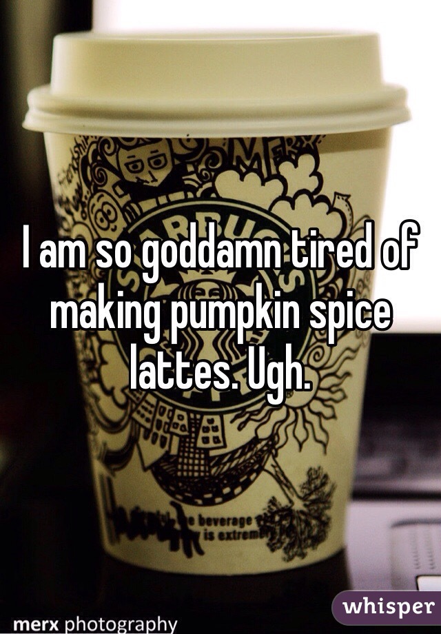 I am so goddamn tired of making pumpkin spice lattes. Ugh.