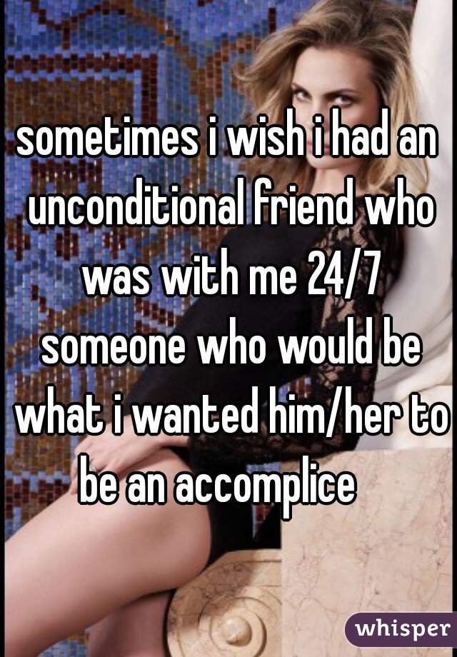 sometimes i wish i had an unconditional friend who was with me 24/7 someone who would be what i wanted him/her to be an accomplice   