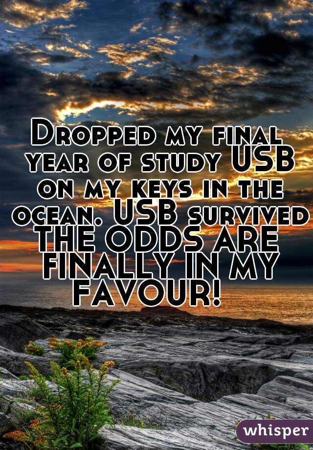 Dropped my final year of study USB on my keys in the ocean. USB survived.
THE ODDS ARE FINALLY IN MY FAVOUR!   