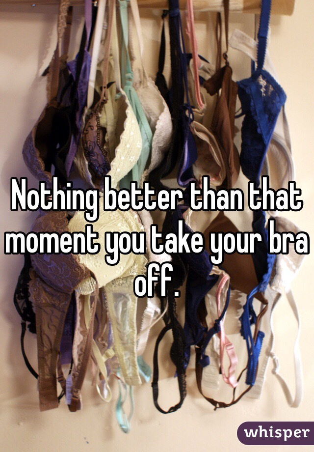 Nothing better than that moment you take your bra off. 