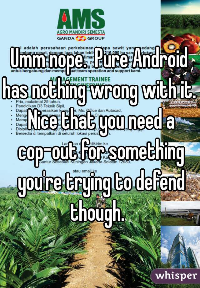 Umm nope.  Pure Android has nothing wrong with it.  Nice that you need a cop-out for something you're trying to defend though.  