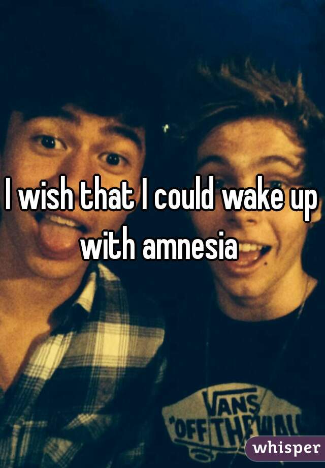 I wish that I could wake up with amnesia  