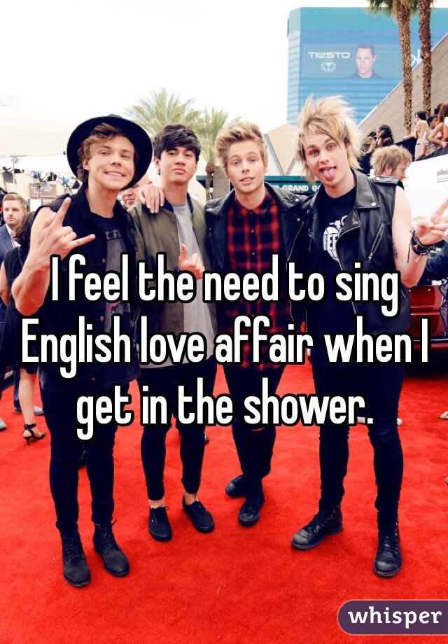 I feel the need to sing English love affair when I get in the shower. 