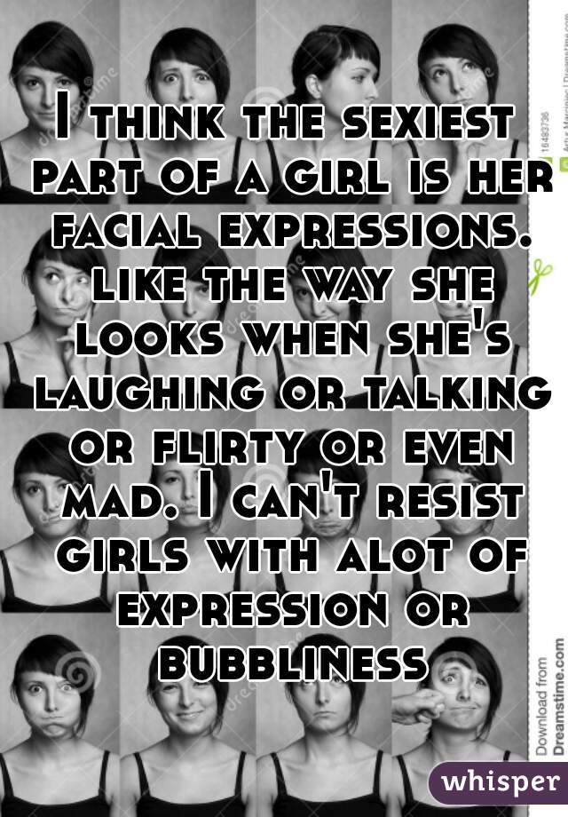 I think the sexiest part of a girl is her facial expressions. like the way she looks when she's laughing or talking or flirty or even mad. I can't resist girls with alot of expression or bubbliness