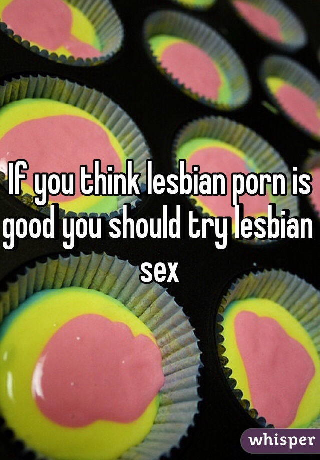 If you think lesbian porn is good you should try lesbian sex 