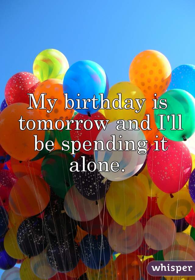My birthday is tomorrow and I'll be spending it alone. 