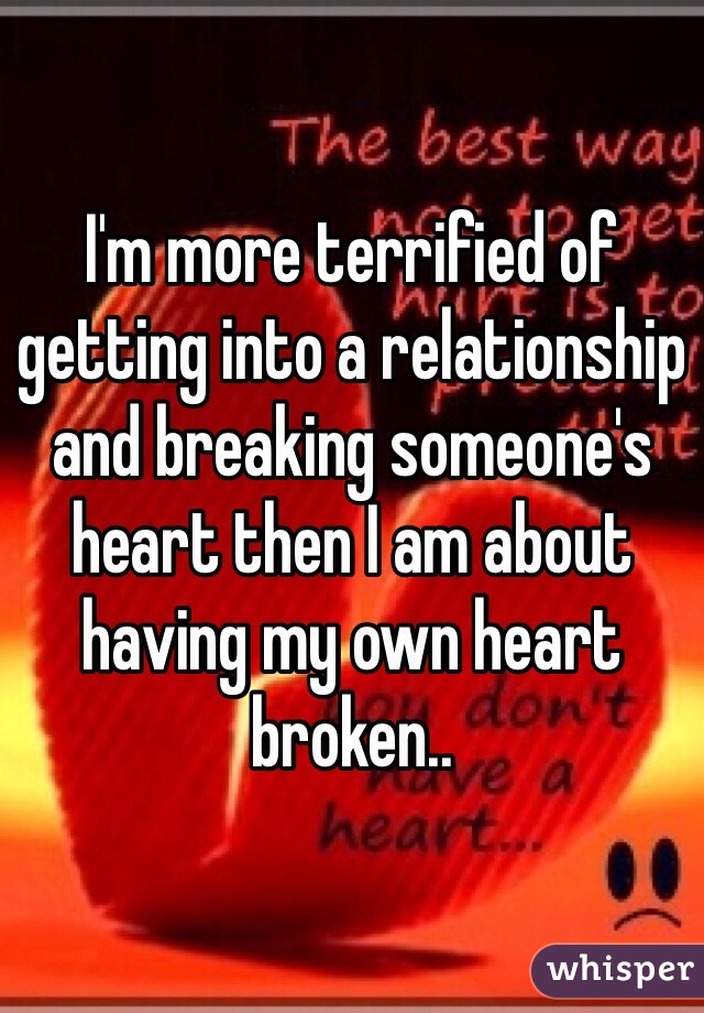 I'm more terrified of getting into a relationship and breaking someone's heart then I am about having my own heart broken..