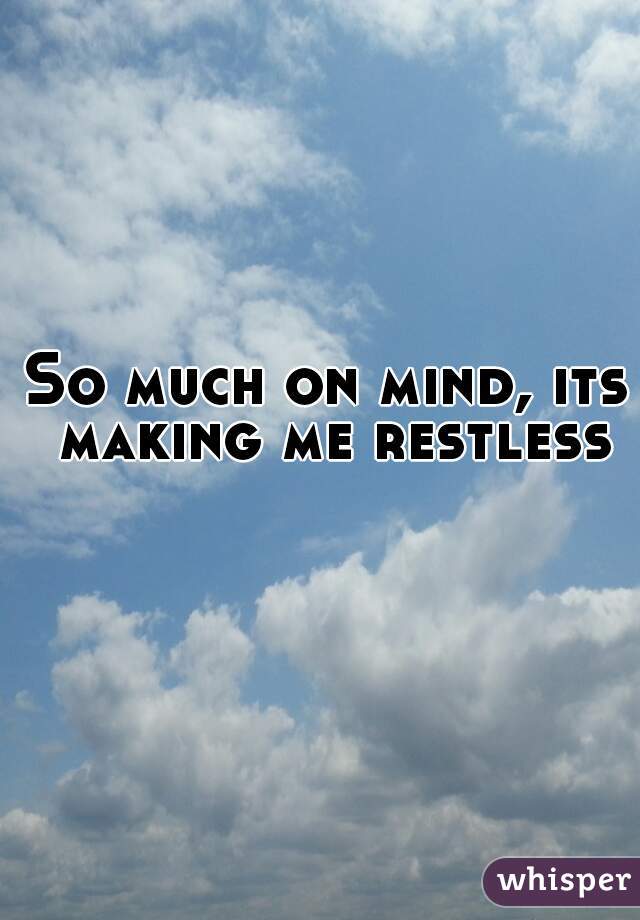 So much on mind, its making me restless