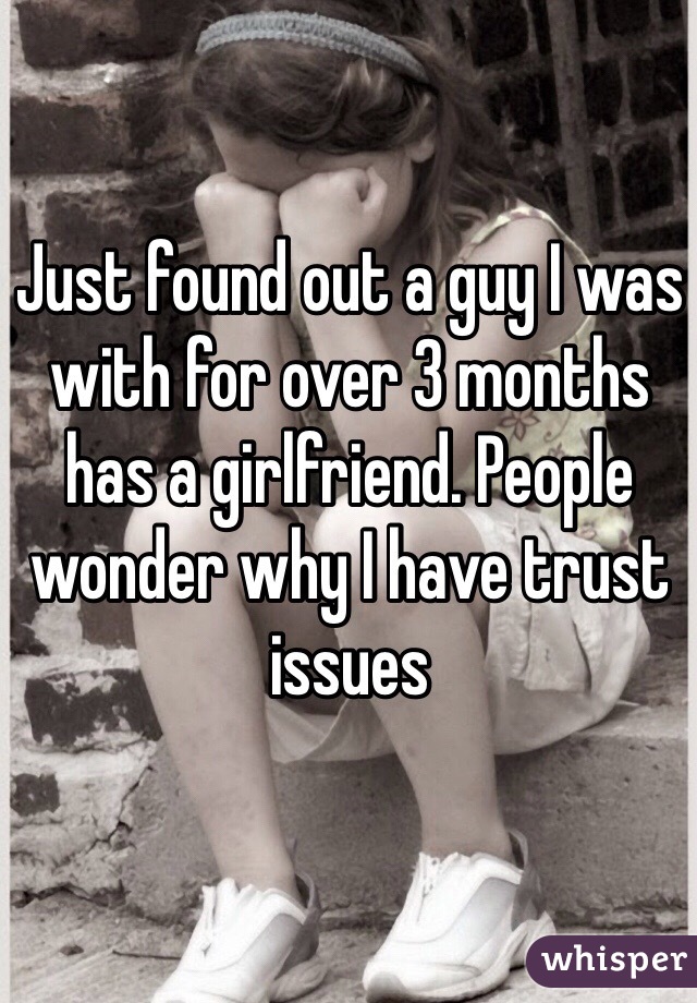Just found out a guy I was with for over 3 months has a girlfriend. People wonder why I have trust issues 