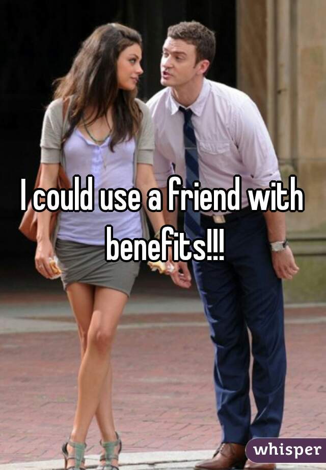 I could use a friend with benefits!!!