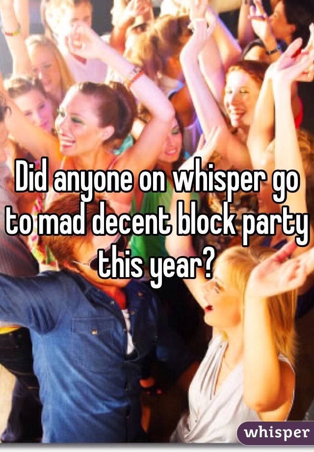 Did anyone on whisper go to mad decent block party this year?