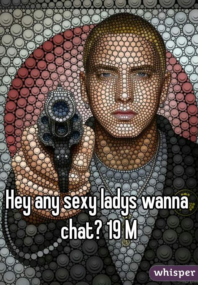 Hey any sexy ladys wanna chat? 19 M