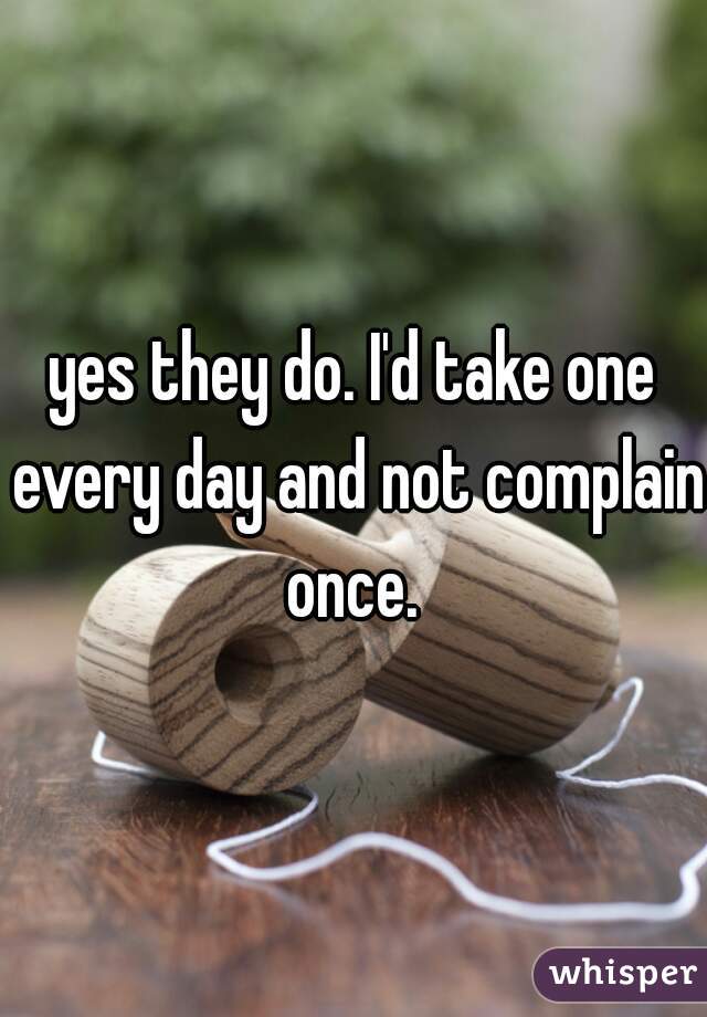 yes they do. I'd take one every day and not complain once. 