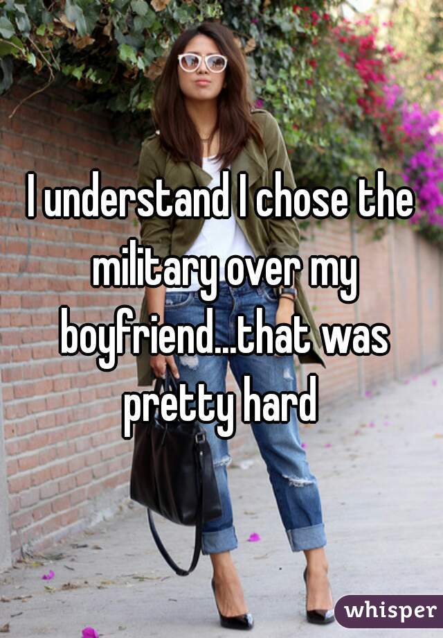 I understand I chose the military over my boyfriend...that was pretty hard 