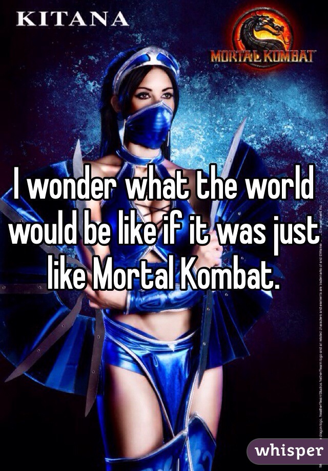 I wonder what the world would be like if it was just like Mortal Kombat.