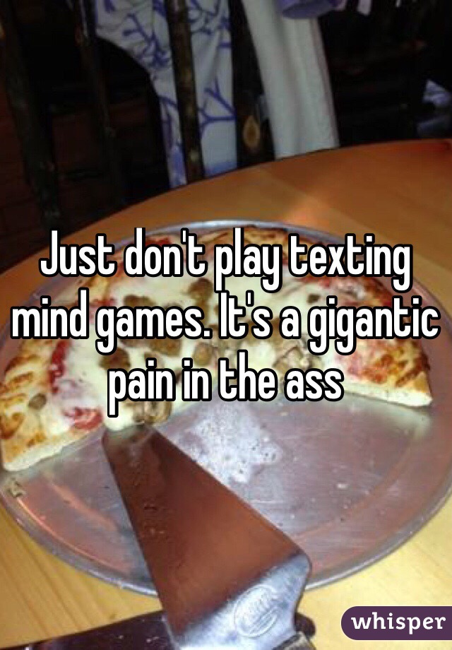 Just don't play texting mind games. It's a gigantic pain in the ass
