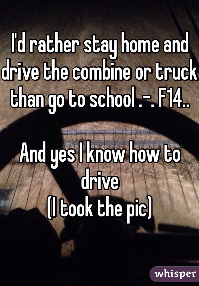 I'd rather stay home and drive the combine or truck than go to school .-. F14..

And yes I know how to drive
(I took the pic)