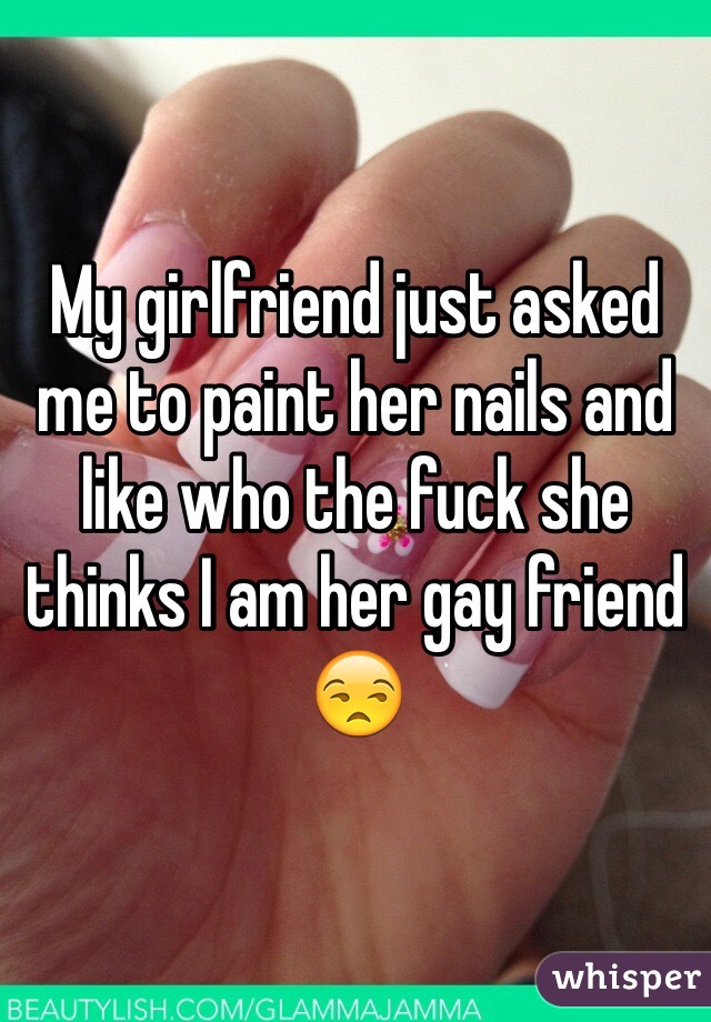 My girlfriend just asked me to paint her nails and like who the fuck she thinks I am her gay friend 😒 