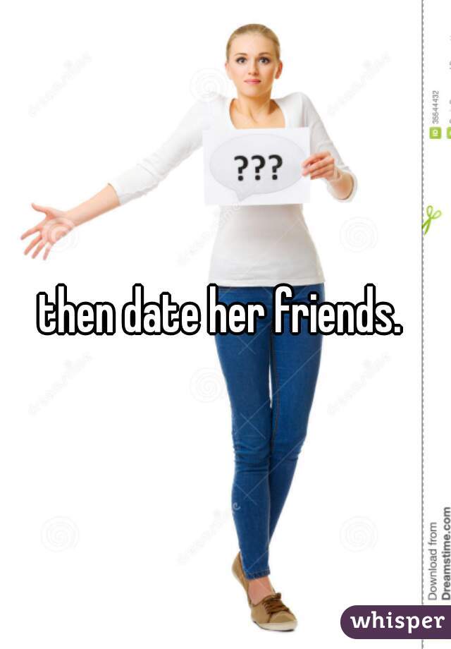 then date her friends. 
