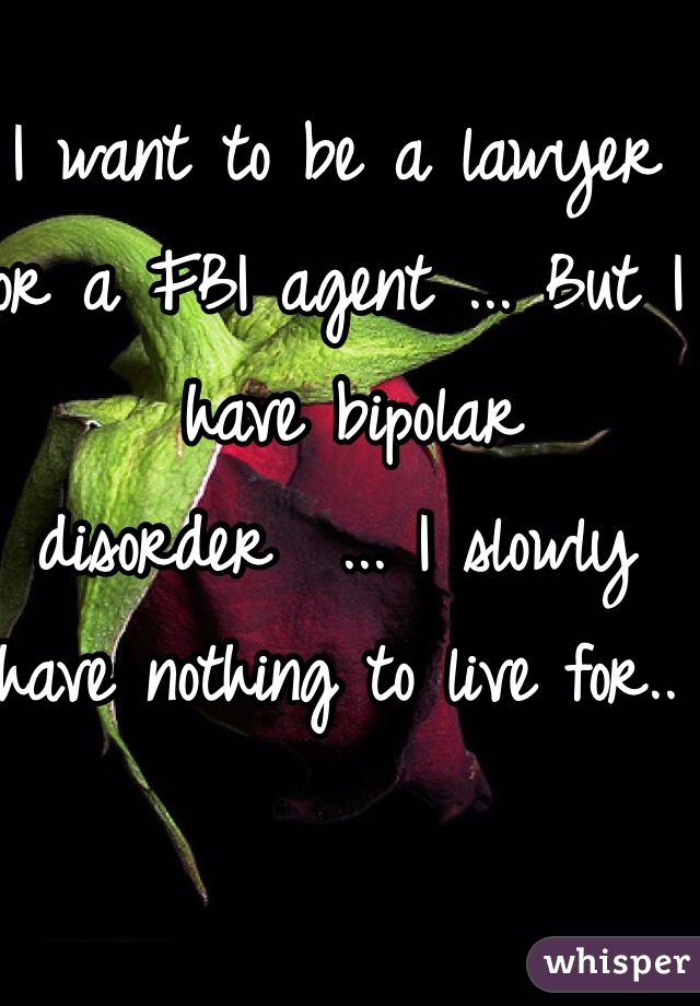 I want to be a lawyer or a FBI agent ... But I
 have bipolar disorder  ... I slowly have nothing to live for.. 