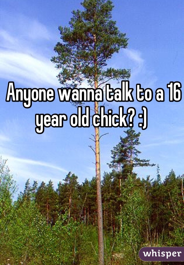 Anyone wanna talk to a 16 year old chick? :) 