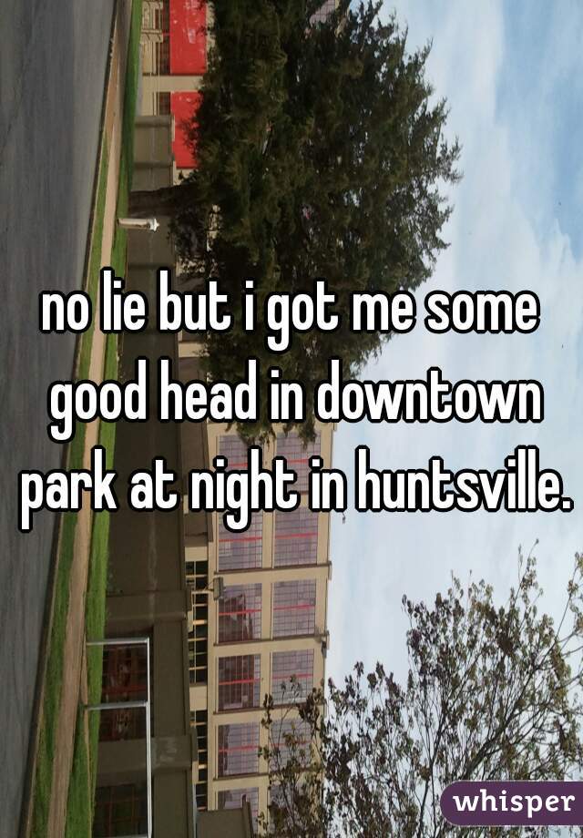 no lie but i got me some good head in downtown park at night in huntsville.