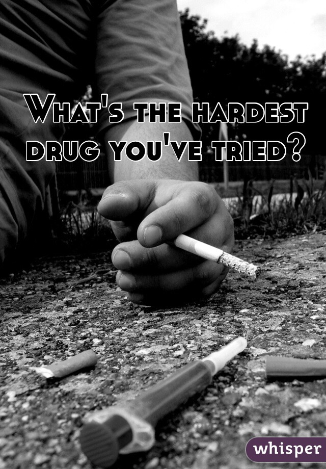 What's the hardest drug you've tried?