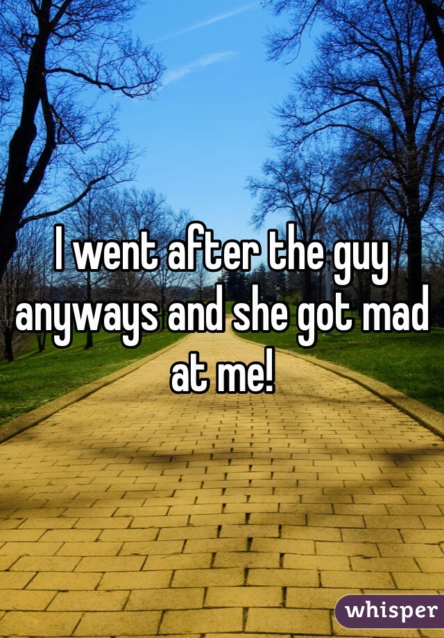 I went after the guy anyways and she got mad at me!