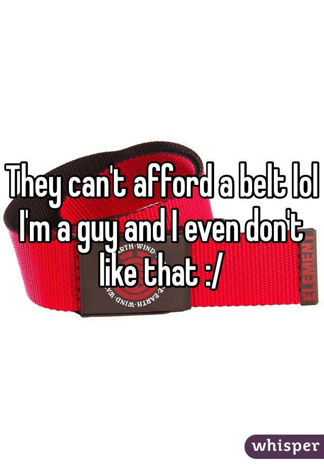 They can't afford a belt lol I'm a guy and I even don't like that :/