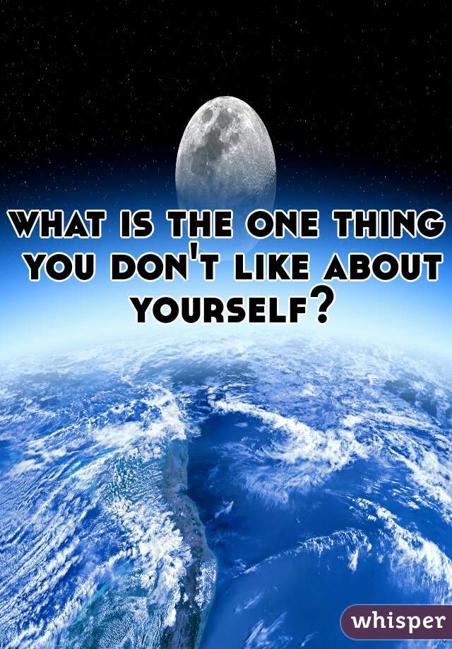 what is the one thing you don't like about yourself?
