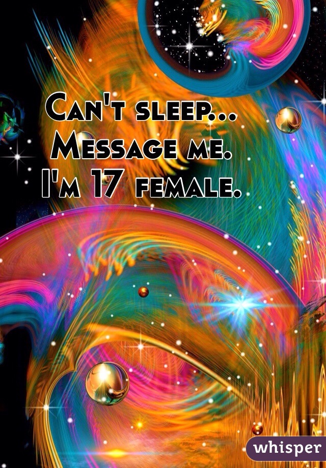 Can't sleep... 
Message me. 
I'm 17 female. 
