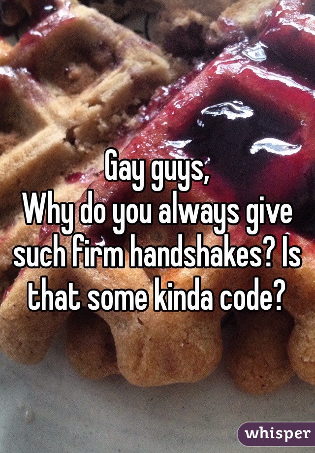 Gay guys, 
Why do you always give such firm handshakes? Is that some kinda code?
