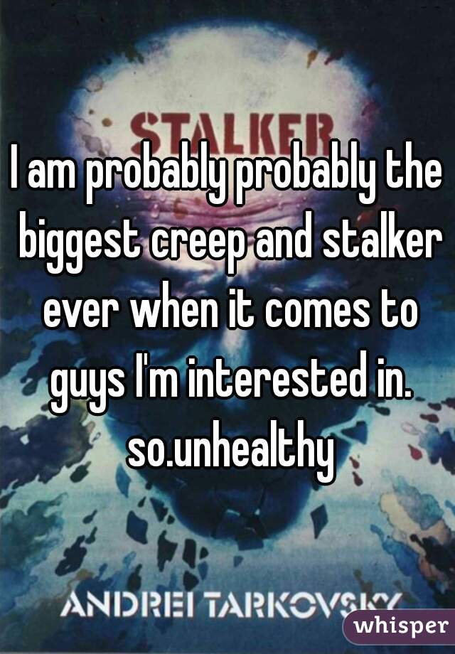I am probably probably the biggest creep and stalker ever when it comes to guys I'm interested in. so.unhealthy
