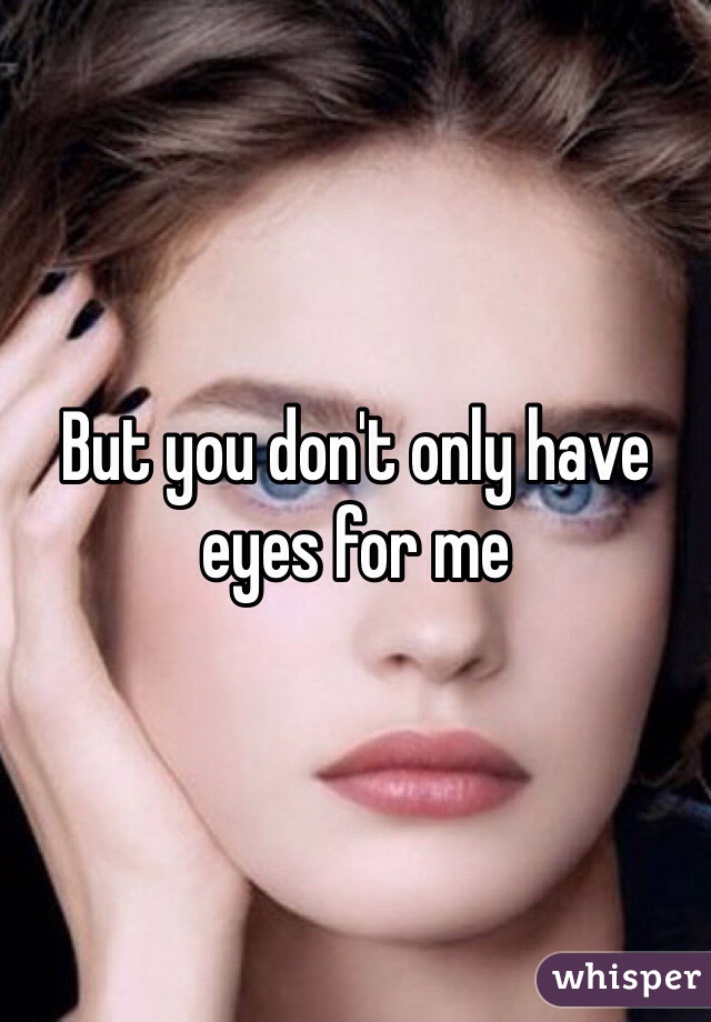 But you don't only have eyes for me 