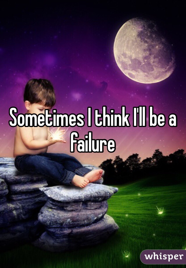 Sometimes I think I'll be a failure 