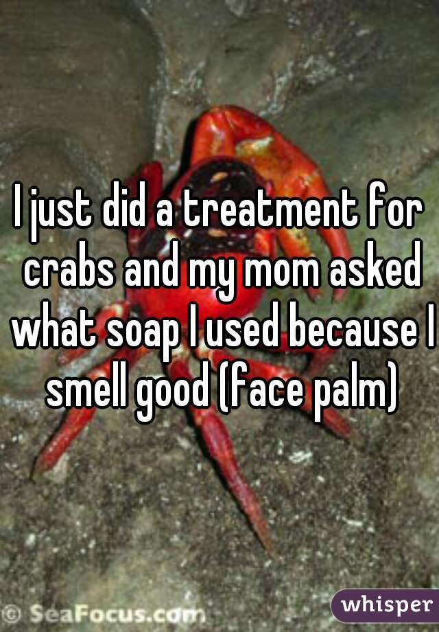 I just did a treatment for crabs and my mom asked what soap I used because I smell good (face palm)