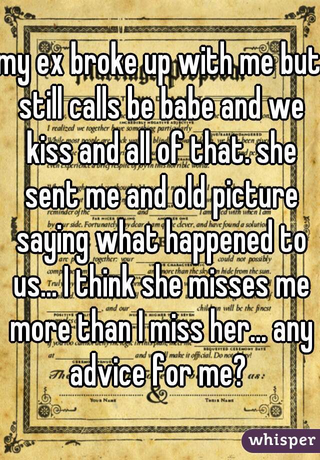 my ex broke up with me but still calls be babe and we kiss and all of that. she sent me and old picture saying what happened to us... I think she misses me more than I miss her... any advice for me? 