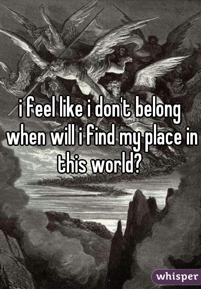 i feel like i don't belong when will i find my place in this world? 