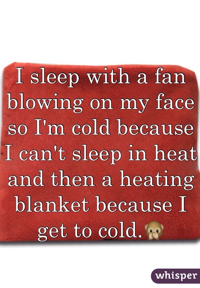 I sleep with a fan blowing on my face so I'm cold because I can't sleep in heat and then a heating blanket because I get to cold.🙊 