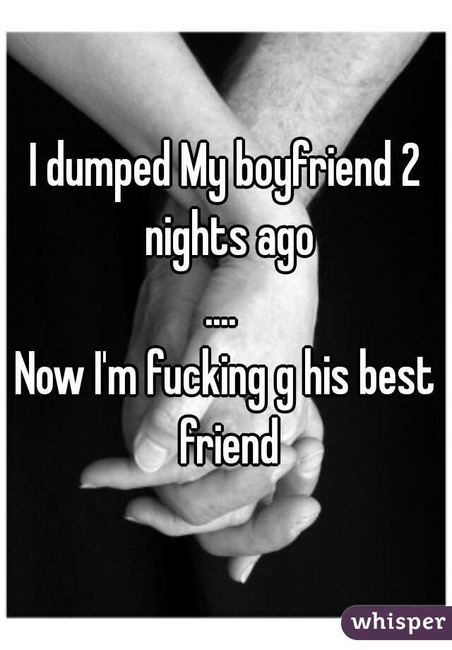 I dumped My boyfriend 2 nights ago

.... 

Now I'm fucking g his best friend