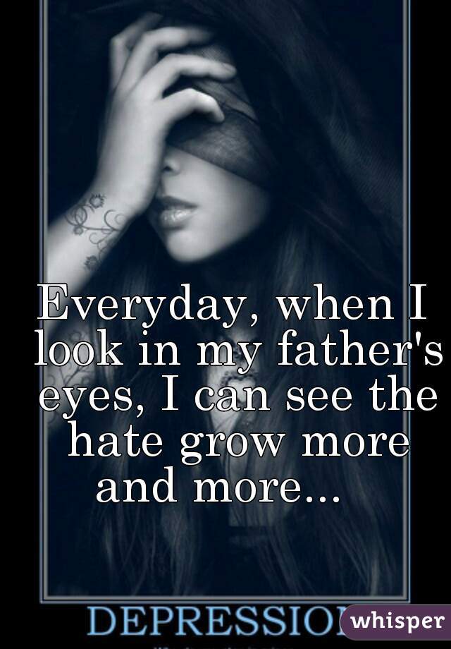 Everyday, when I look in my father's eyes, I can see the hate grow more and more...   