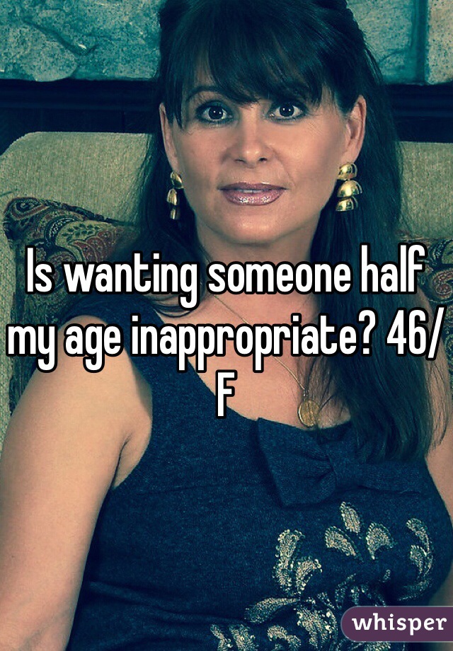 Is wanting someone half my age inappropriate? 46/F
