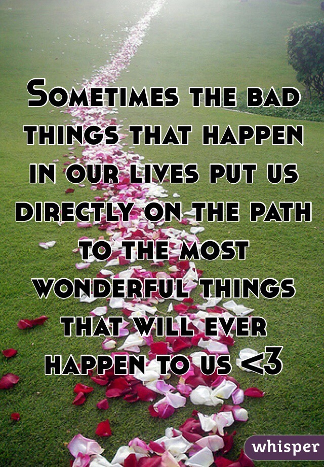 Sometimes the bad things that happen in our lives put us directly on the path to the most wonderful things that will ever happen to us <3