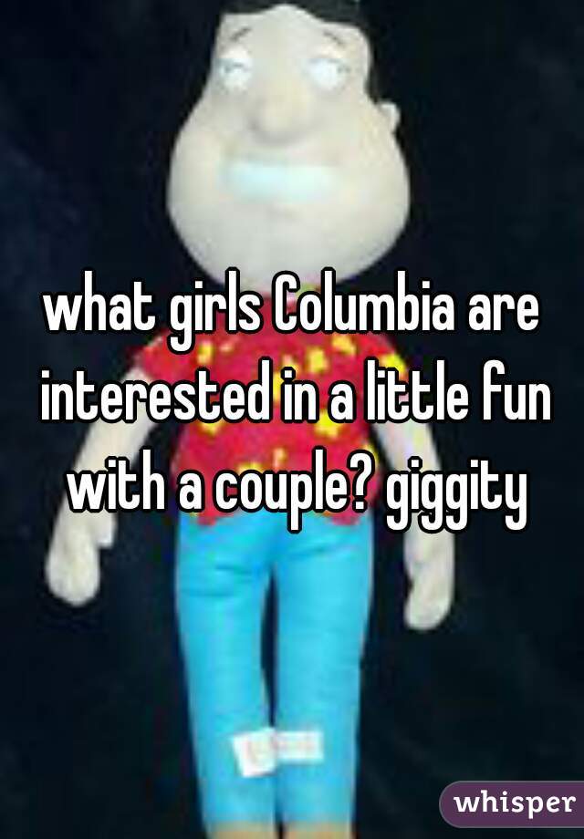 what girls Columbia are interested in a little fun with a couple? giggity