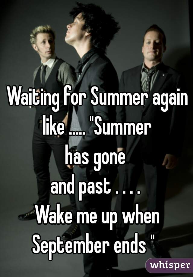 Waiting for Summer again like ..... "Summer 
has gone 
and past . . . . 
Wake me up when September ends "   