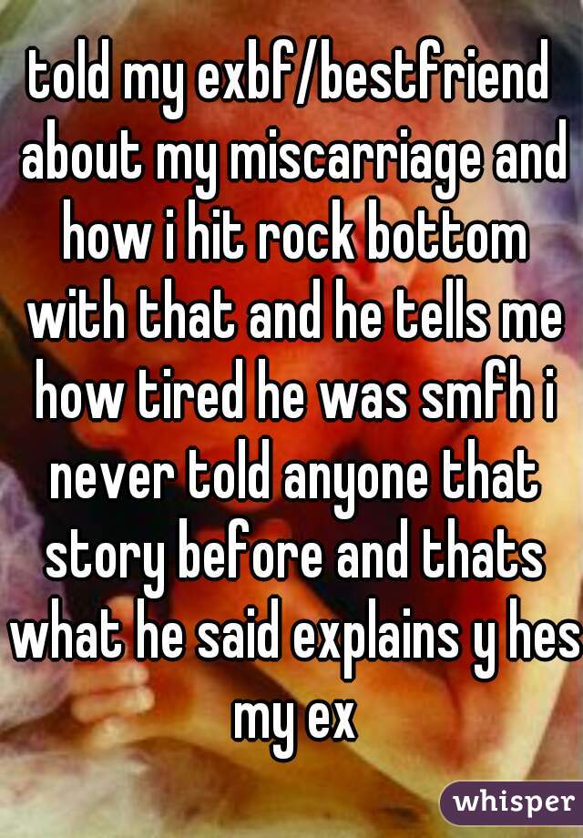 told my exbf/bestfriend about my miscarriage and how i hit rock bottom with that and he tells me how tired he was smfh i never told anyone that story before and thats what he said explains y hes my ex