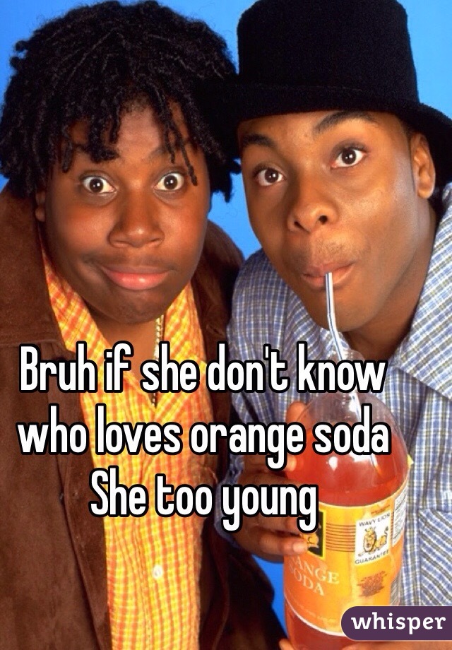 Bruh if she don't know who loves orange soda
She too young