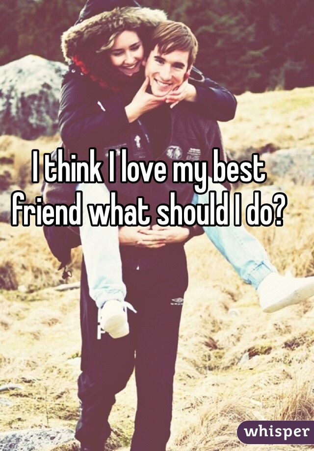 I think I love my best friend what should I do?