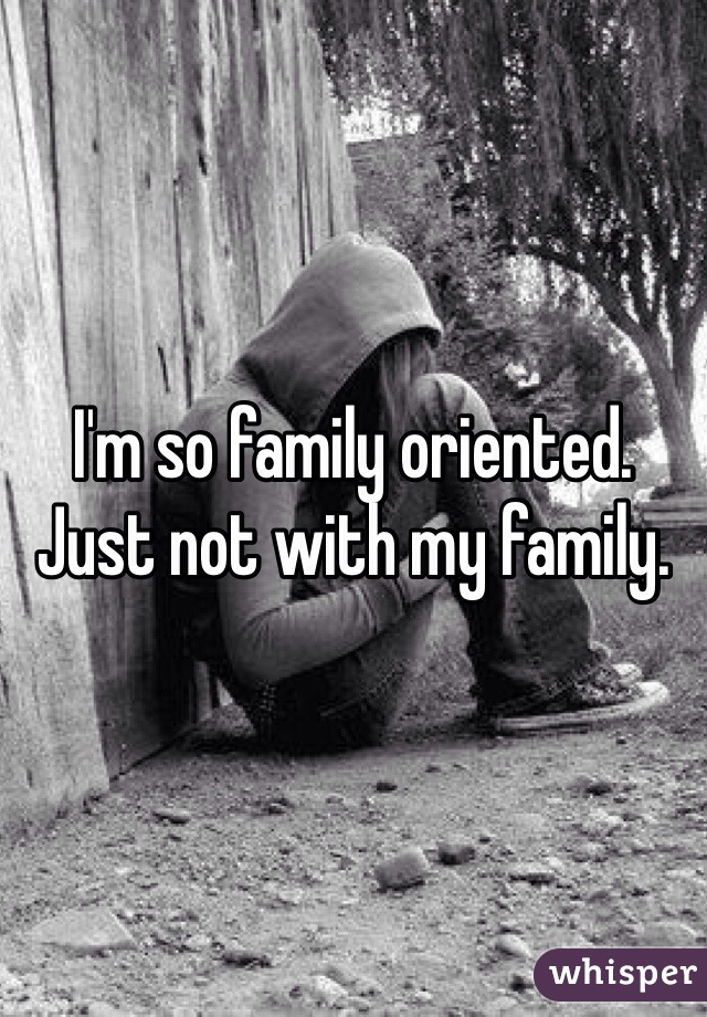 I'm so family oriented. Just not with my family. 
